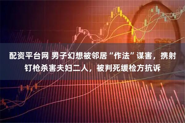 配资平台网 男子幻想被邻居“作法”谋害，携射钉枪杀害夫妇二人，被判死缓检方抗诉