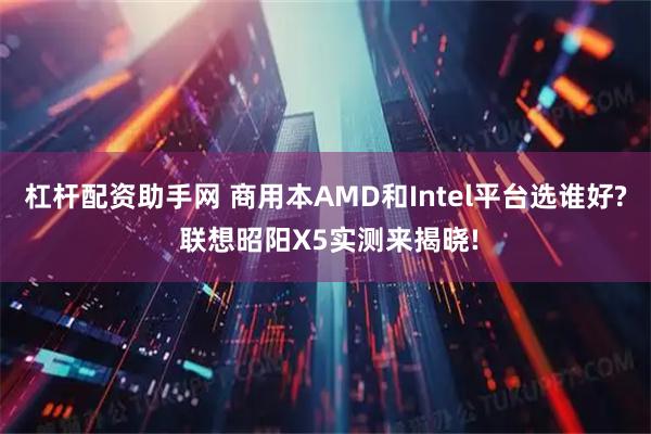 杠杆配资助手网 商用本AMD和Intel平台选谁好? 联想昭阳X5实测来揭晓!
