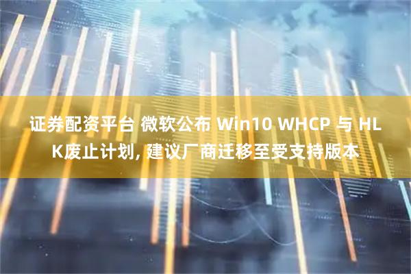 证券配资平台 微软公布 Win10 WHCP 与 HLK废止计划, 建议厂商迁移至受支持版本