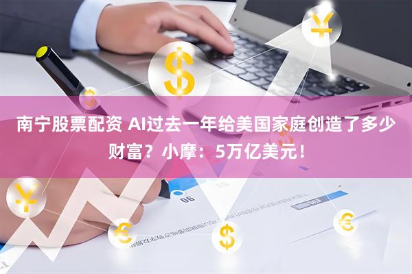 南宁股票配资 AI过去一年给美国家庭创造了多少财富？小摩：5万亿美元！