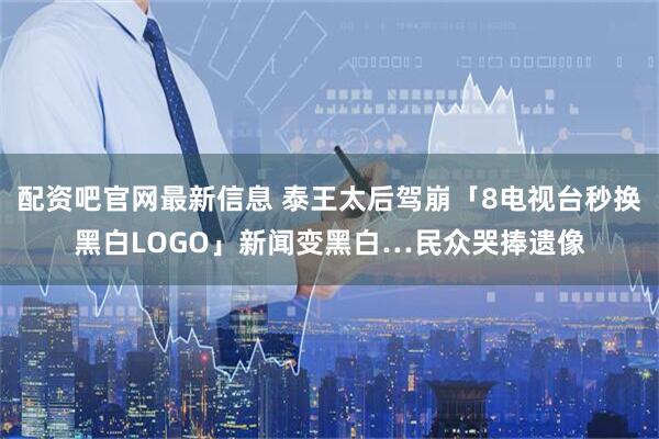 配资吧官网最新信息 泰王太后驾崩「8电视台秒换黑白LOGO」新闻变黑白…民众哭捧遗像