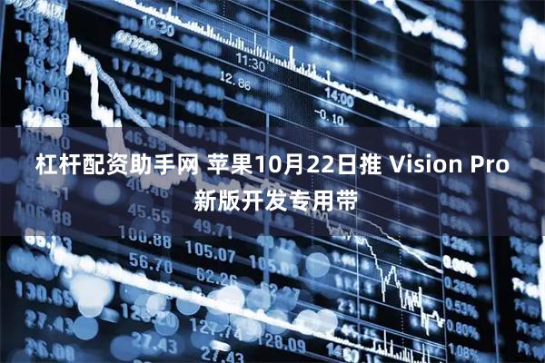 杠杆配资助手网 苹果10月22日推 Vision Pro 新版开发专用带