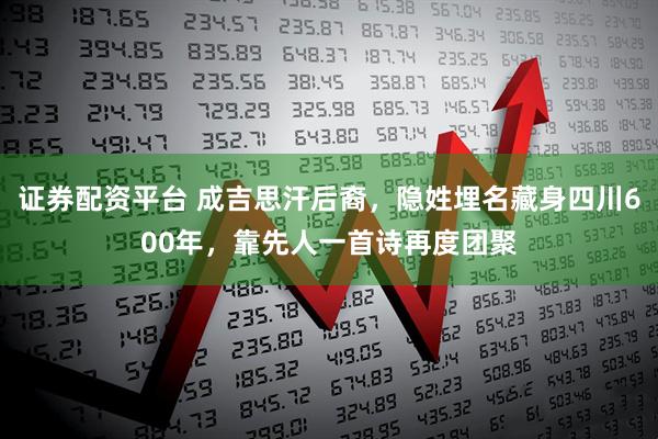 证券配资平台 成吉思汗后裔，隐姓埋名藏身四川600年，靠先人一首诗再度团聚