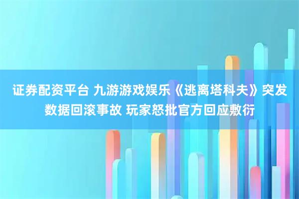 证券配资平台 九游游戏娱乐《逃离塔科夫》突发数据回滚事故 玩家怒批官方回应敷衍