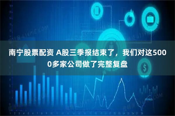 南宁股票配资 A股三季报结束了，我们对这5000多家公司做了完整复盘