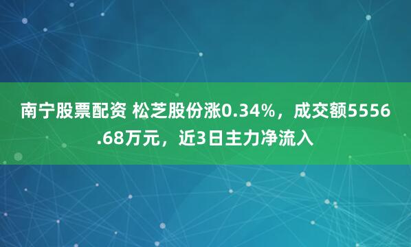 南宁股票配资 松芝股份涨0.34%，成交额5556.68万元，近3日主力净流入