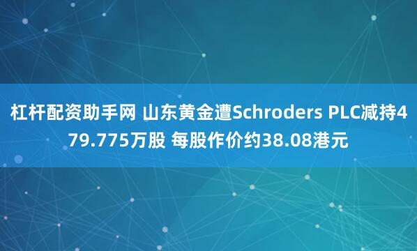 杠杆配资助手网 山东黄金遭Schroders PLC减持479.775万股 每股作价约38.08港元