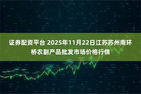证券配资平台 2025年11月22日江苏苏州南环桥农副产品批发市场价格行情
