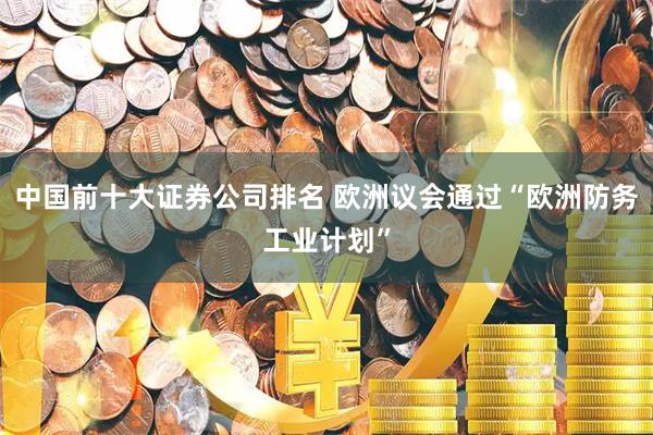 中国前十大证券公司排名 欧洲议会通过“欧洲防务工业计划”