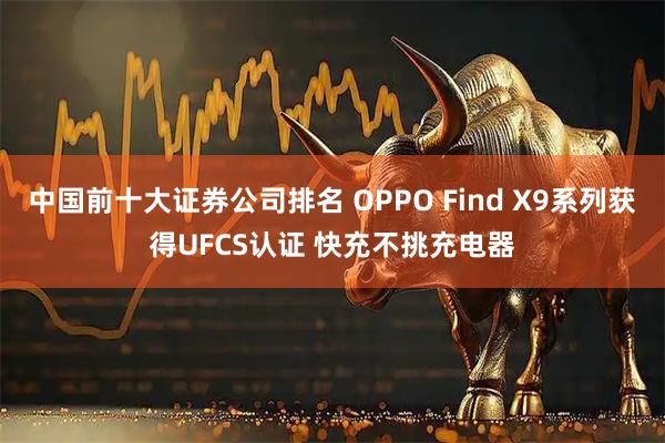 中国前十大证券公司排名 OPPO Find X9系列获得UFCS认证 快充不挑充电器