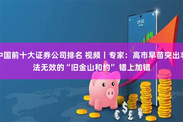 中国前十大证券公司排名 视频丨专家：高市早苗突出非法无效的“旧金山和约” 错上加错