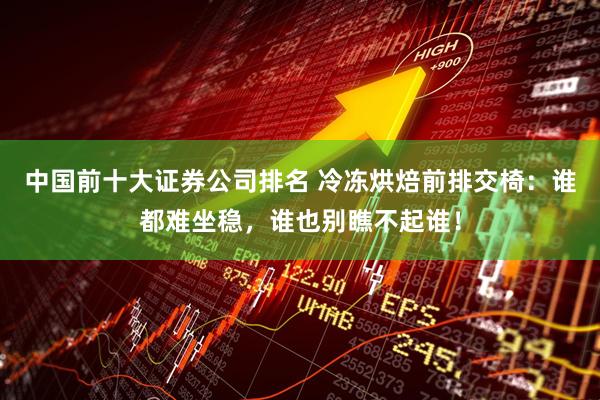 中国前十大证券公司排名 冷冻烘焙前排交椅：谁都难坐稳，谁也别瞧不起谁！