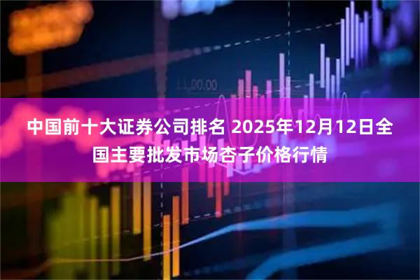 中国前十大证券公司排名 2025年12月12日全国主要批发市场杏子价格行情