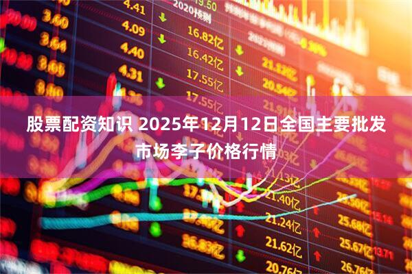 股票配资知识 2025年12月12日全国主要批发市场李子价格行情