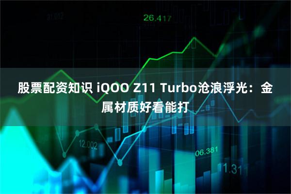 股票配资知识 iQOO Z11 Turbo沧浪浮光：金属材质好看能打