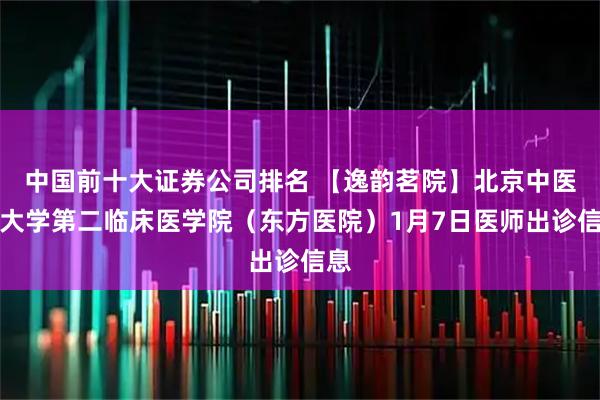 中国前十大证券公司排名 【逸韵茗院】北京中医药大学第二临床医学院（东方医院）1月7日医师出诊信息