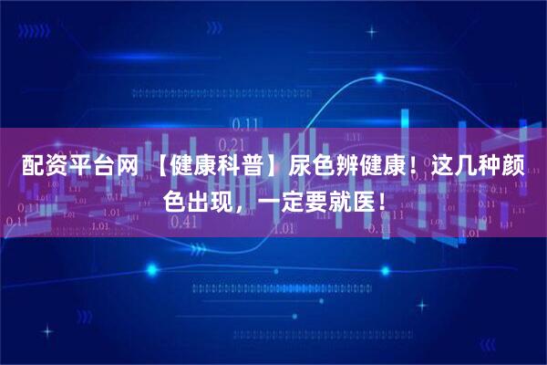 配资平台网 【健康科普】尿色辨健康！这几种颜色出现，一定要就医！