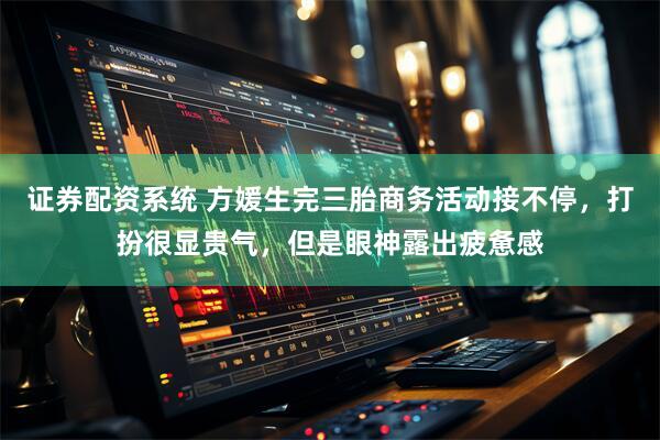 证券配资系统 方媛生完三胎商务活动接不停，打扮很显贵气，但是眼神露出疲惫感