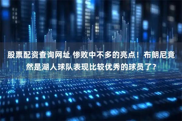 股票配资查询网址 惨败中不多的亮点！布朗尼竟然是湖人球队表现比较优秀的球员了？