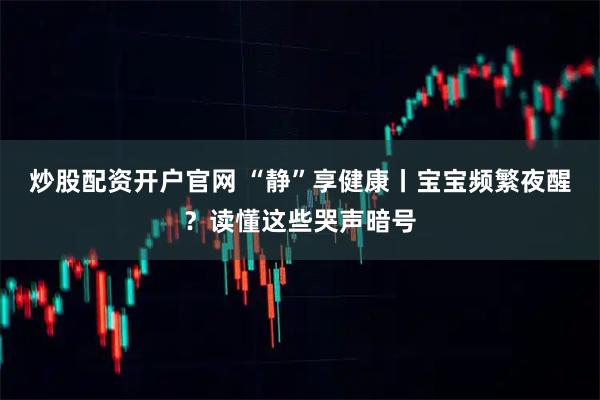 炒股配资开户官网 “静”享健康丨宝宝频繁夜醒？读懂这些哭声暗号