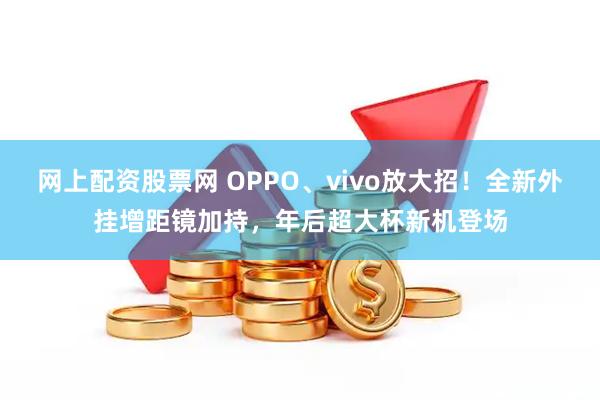 网上配资股票网 OPPO、vivo放大招！全新外挂增距镜加持，年后超大杯新机登场