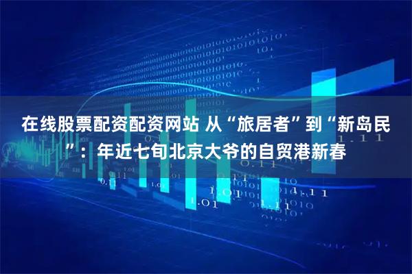 在线股票配资配资网站 从“旅居者”到“新岛民”：年近七旬北京大爷的自贸港新春