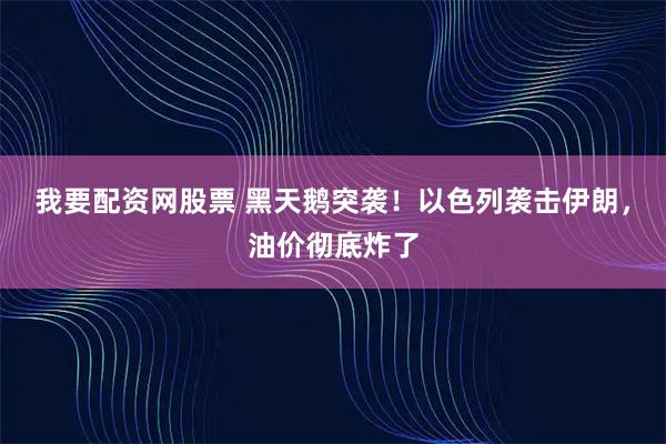 我要配资网股票 黑天鹅突袭！以色列袭击伊朗，油价彻底炸了