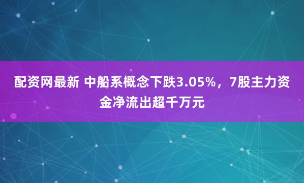 配资网最新 中船系概念下跌3.05%，7股主力资金净流出超千万元