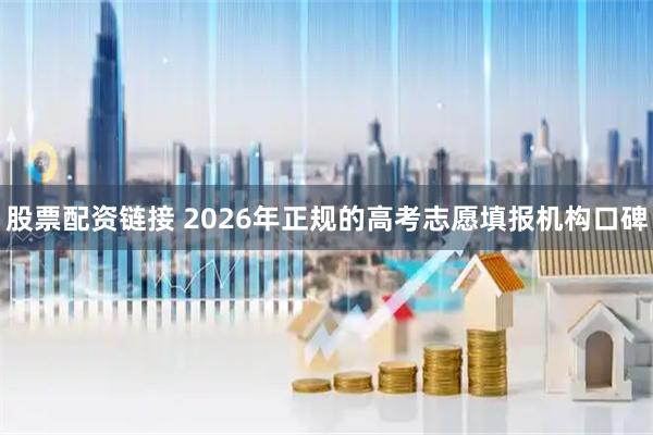 股票配资链接 2026年正规的高考志愿填报机构口碑