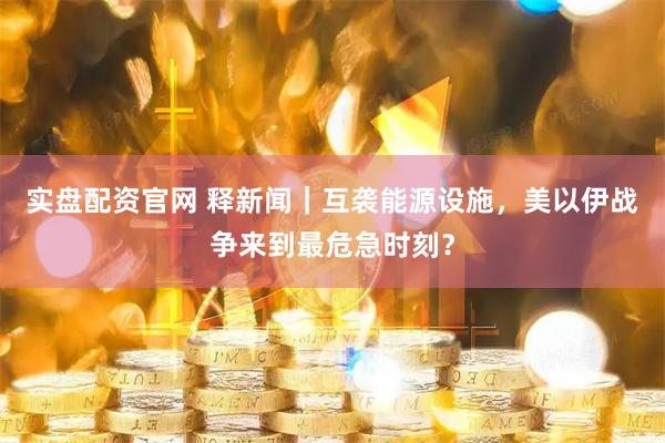 实盘配资官网 释新闻｜互袭能源设施，美以伊战争来到最危急时刻？